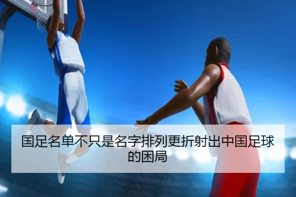 国足名单不只是名字排列更折射出中国足球的困局