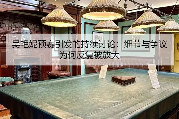 吴艳妮预赛引发的持续讨论：细节与争议为何反复被放大