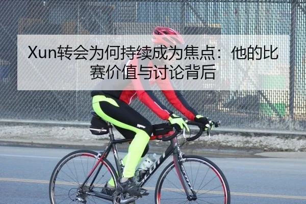 Xun转会为何持续成为焦点：他的比赛价值与讨论背后